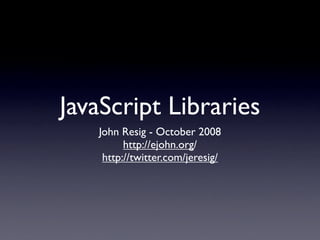 JavaScript Libraries
   John Resig - October 2008
         http://ejohn.org/
    http://twitter.com/jeresig/
 
