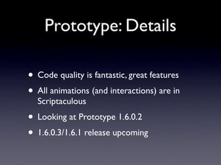 Prototype: Details

• Code quality is fantastic, great features
• All animations (and interactions) are in
  Scriptaculous
• Looking at Prototype 1.6.0.2
• 1.6.0.3/1.6.1 release upcoming
 
