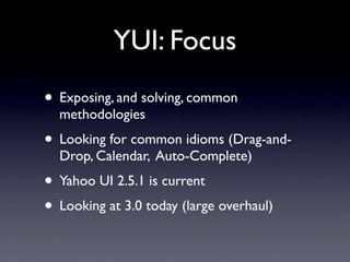 YUI: Focus
• Exposing, and solving, common
  methodologies
• Looking for common idioms (Drag-and-
  Drop, Calendar, Auto-Complete)
• Yahoo UI 2.5.1 is current
• Looking at 3.0 today (large overhaul)
 