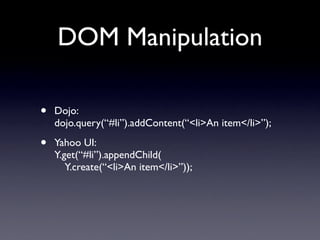 DOM Manipulation

•   Dojo:
    dojo.query(“#li”).addContent(“<li>An item</li>”);

•   Yahoo UI:
    Y.get(“#li”).appendChild(
       Y.create(“<li>An item</li>”));
 