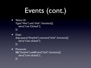 Events (cont.)
•   Yahoo UI:
    Y.get(“#list”).on(“click”, function(){
        alert(“List Clicked”);
    });

•   Dojo:
    dojo.query(quot;#mylinkquot;).connect(quot;clickquot;, function(){
        alert(“Link clicked”);
    });

•   Mootools:
    $$(quot;#mylinkquot;).addEvent(quot;clickquot;, function(){
        alert(“Link clicked”);
    });
 