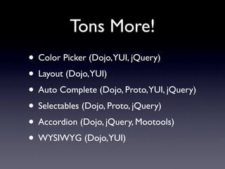 Tons More!
• Color Picker (Dojo,YUI, jQuery)
• Layout (Dojo,YUI)
• Auto Complete (Dojo, Proto,YUI, jQuery)
• Selectables (Dojo, Proto, jQuery)
• Accordion (Dojo, jQuery, Mootools)
• WYSIWYG (Dojo,YUI)
 
