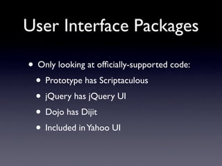 User Interface Packages

• Only looking at ofﬁcially-supported code:
 • Prototype has Scriptaculous
 • jQuery has jQuery UI
 • Dojo has Dijit
 • Included in Yahoo UI
