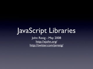 JavaScript Libraries
      John Resig - May 2008
         http://ejohn.org/
    http://twitter.com/jeresig/