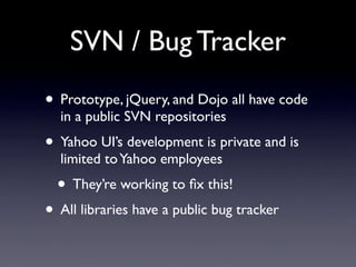 SVN / Bug Tracker
• Prototype, jQuery, and Dojo all have code
  in a public SVN repositories
• Yahoo UI’s development is p...