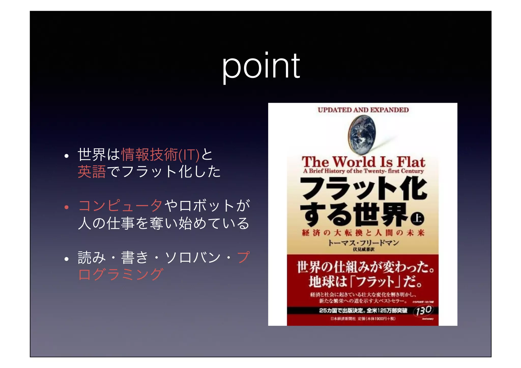 point!
•  世界は情報技術(IT)と!
英語でフラット化した!
•  コンピュータやロボットが
人の仕事を奪い始めている!
•  読み・書き・ソロバン・プ
ログラミング!
 