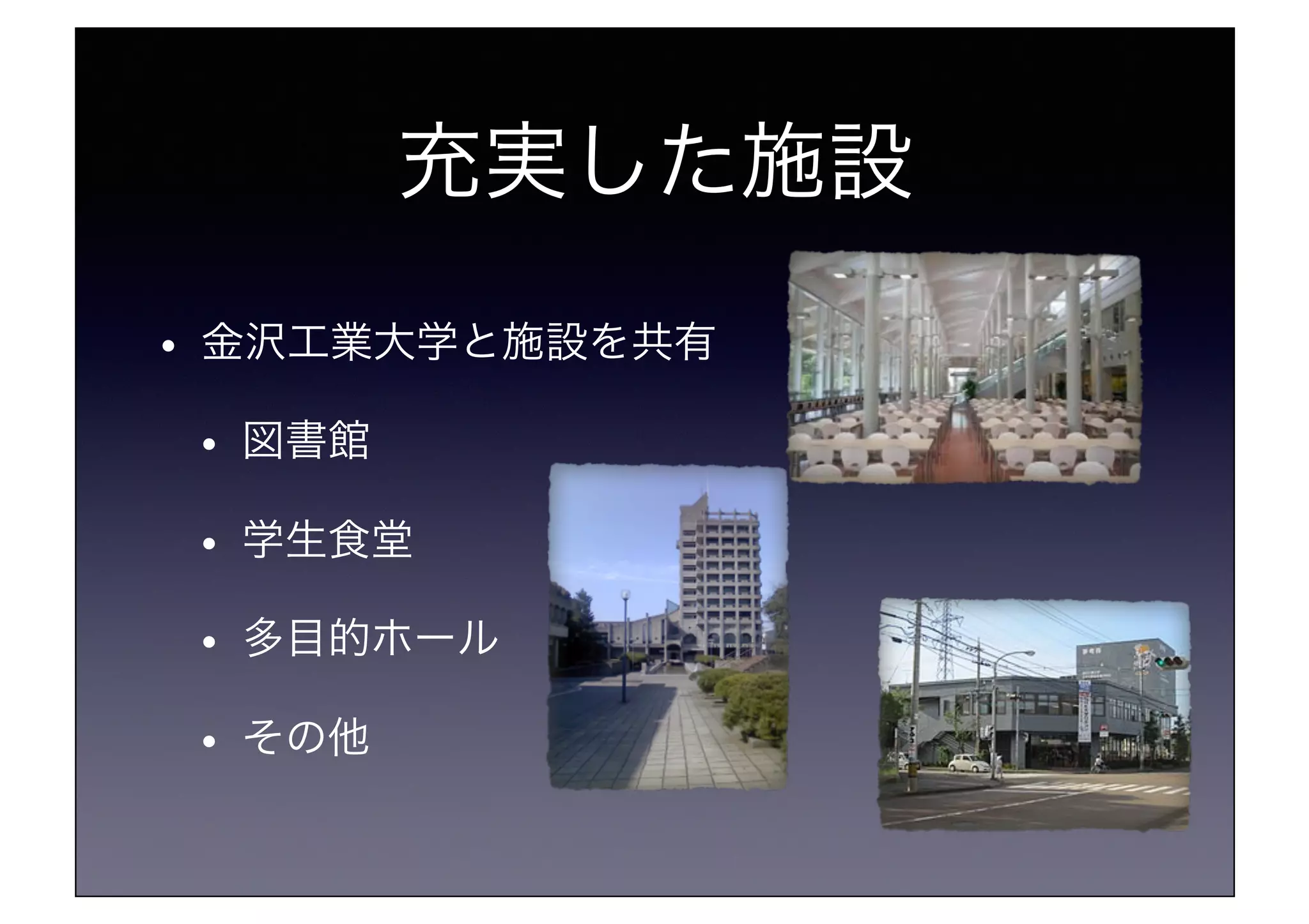 充実した施設!
•  金沢工業大学と施設を共有!
•  図書館!
•  学生食堂!
•  多目的ホール!
•  その他!
 
