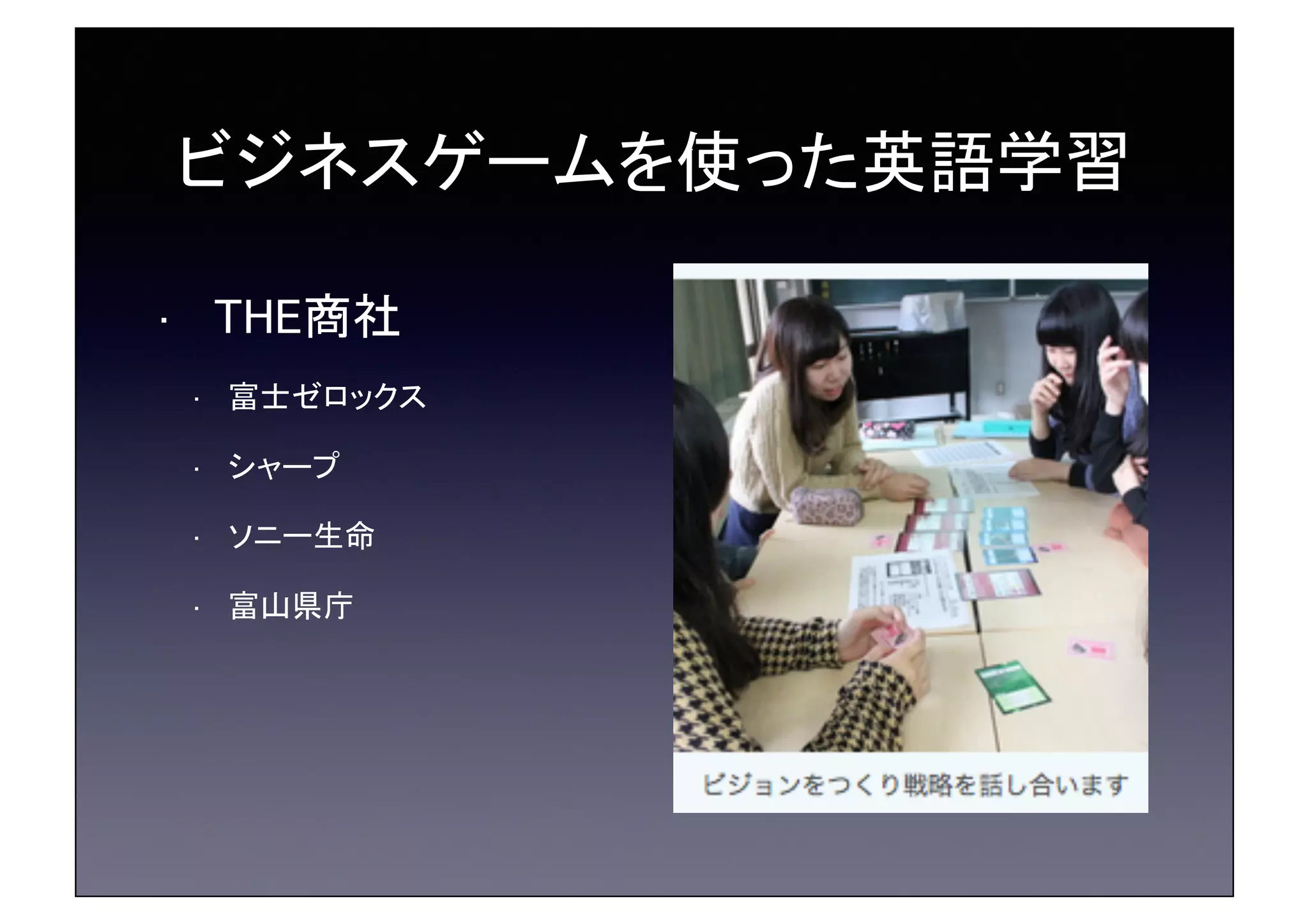 ビジネスゲームを使った英語学習	
•  THE商社	
•  富士ゼロックス	
•  シャープ	
•  ソニー生命	
•  富山県庁	
 