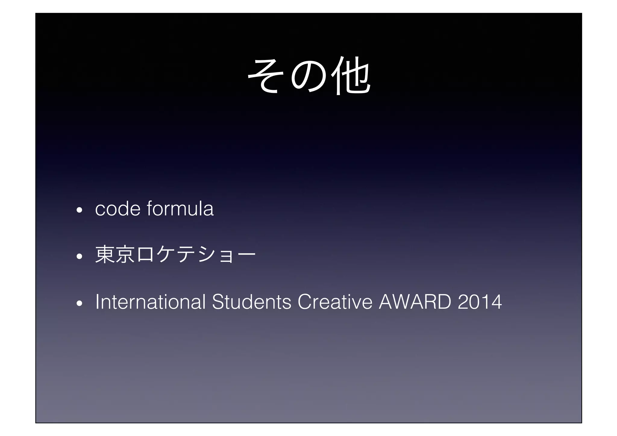 その他!
•  code formula!
•  東京ロケテショー!
•  International Students Creative AWARD 2014!
 