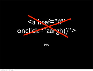 <a href=”#”
                             onclick=”aargh()”>
                                     No




Saturday, November 5, 2011
 