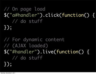 // On page load
     $("a#handler").click(function() {
         // do stuff
     });

     // For dynamic content
     // (AJAX loaded)
     $("#handler").live(function() {
         // do stuff
     });
Saturday, November 5, 2011
 