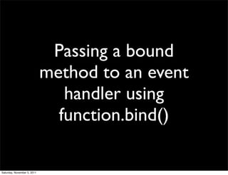 Passing a bound
                             method to an event
                                handler using
                               function.bind()

Saturday, November 5, 2011
 