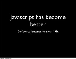 Javascript has become
                              better
                             Don’t write Javascript like it was 1996




Saturday, November 5, 2011
 