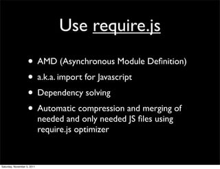 Use require.js
                    • AMD (Asynchronous Module Deﬁnition)
                    • a.k.a. import for Javascript
                    • Dependency solving
                    • Automatic compression and merging of
                             needed and only needed JS ﬁles using
                             require.js optimizer


Saturday, November 5, 2011
 