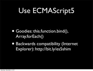 Use ECMAScript5

                    • Goodies: this.function.bind(),
                             Array.forEach()
                    • Backwards compatibility (Internet
                             Explorer): http://bit.ly/es5shim



Saturday, November 5, 2011
 