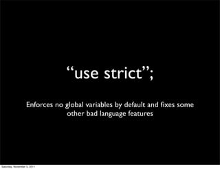 “use strict”;
                   Enforces no global variables by default and ﬁxes some
                               other bad language features




Saturday, November 5, 2011
 