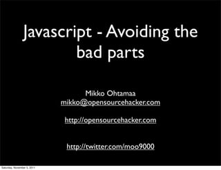 Javascript - Avoiding the
                        bad parts

                                   Mikko Ohtamaa
                             mikko@opensourcehacker.com

                              http://opensourcehacker.com


                              http://twitter.com/moo9000

Saturday, November 5, 2011
 