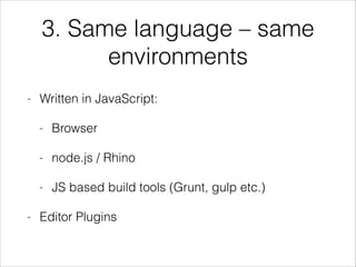 3. Same language – same
environments
- Written in JavaScript:
- Browser
- node.js / Rhino
- JS based build tools (Grunt, gulp etc.)
- Editor Plugins
 