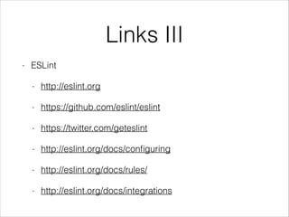 Links III
- ESLint
- http://eslint.org
- https://github.com/eslint/eslint
- https://twitter.com/geteslint
- http://eslint.org/docs/conﬁguring
- http://eslint.org/docs/rules/
- http://eslint.org/docs/integrations
 