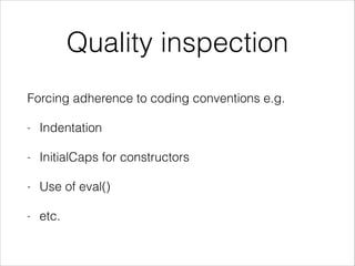 Quality inspection
Forcing adherence to coding conventions e.g.
- Indentation
- InitialCaps for constructors
- Use of eval()
- etc.
 
