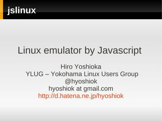jslinux



  Linux emulator by Javascript
                Hiro Yoshioka
    YLUG – Yokohama Linux Users Group
                 @hyoshiok
           hyoshiok at gmail.com
       http://d.hatena.ne.jp/hyoshiok
 