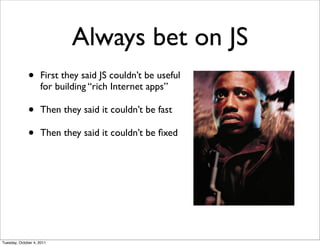 Always bet on JS
              •     First they said JS couldn’t be useful
                    for building “rich Internet apps”

              •     Then they said it couldn’t be fast

              •     Then they said it couldn’t be ﬁxed




Tuesday, October 4, 2011
 