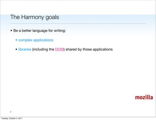 The Harmony goals

          • Be a better language for writing:

                • complex applications

                • libraries (including the DOM) shared by those applications




                                                                               mozilla

          3


Tuesday, October 4, 2011
 