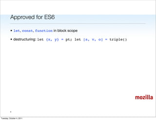 Approved for ES6

          • let, const, function in block scope

          • destructuring: let {x, y} = pt; let [s, v, o] = triple()




                                                                       mozilla

          4


Tuesday, October 4, 2011
 