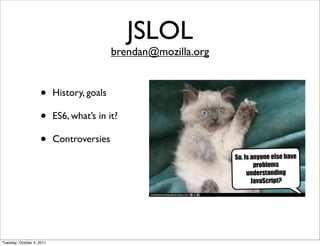 JSLOL
                                            brendan@mozilla.org


                    •      History, goals

                    •      ES6, what’s in it?

                    •      Controversies




Tuesday, October 4, 2011
 