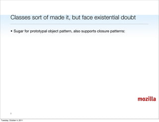 Classes sort of made it, but face existential doubt

          • Sugar for prototypal object pattern, also supports closure patterns:




                                                                                   mozilla

          7


Tuesday, October 4, 2011
 