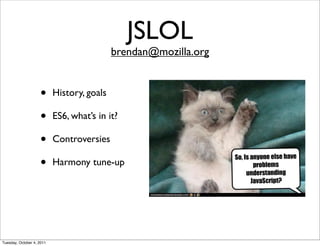 JSLOL
                                            brendan@mozilla.org


                    •      History, goals

                    •      ES6, what’s in it?

                    •      Controversies

                    •      Harmony tune-up




Tuesday, October 4, 2011
 