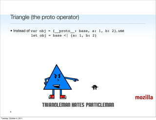 Triangle (the proto operator)

          • Instead of var obj = {__proto__: base, a: 1, b: 2}, use
                       let obj = base <| {a: 1, b: 2}




                                                                      mozilla

          8


Tuesday, October 4, 2011
 