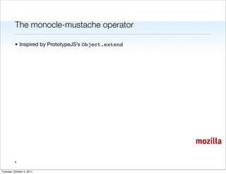 The monocle-mustache operator

          • Inspired by PrototypeJS’s Object.extend




                                                      mozilla

          9


Tuesday, October 4, 2011
 