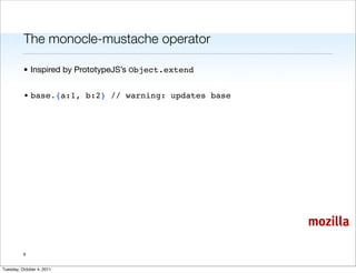 The monocle-mustache operator

          • Inspired by PrototypeJS’s Object.extend


          • base.{a:1, b:2} // warning: updates base




                                                       mozilla

          9


Tuesday, October 4, 2011
 