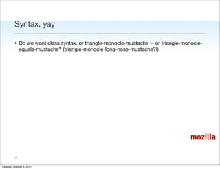 Syntax, yay

          • Do we want class syntax, or triangle-monocle-mustache -- or triangle-monocle-
            equals-mustache? (triangle-monocle-long-nose-mustache?!)




                                                                                   mozilla

          11


Tuesday, October 4, 2011
 