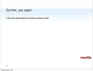 Syntax, yay again

          • Do we need shorter function syntax at all?




                                                         mozilla

          15


Tuesday, October 4, 2011
 