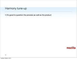 Harmony tune-up

          • It’s good to question the process as well as the product




                                                                       mozilla

          16


Tuesday, October 4, 2011
 
