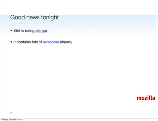 Good news tonight

          • ES6 is being drafted


          • It contains lots of awesome already




                                                  mozilla

          17


Tuesday, October 4, 2011
 