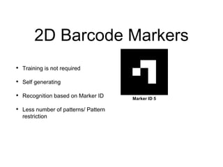 2D Barcode Markers
• Training is not required
• Self generating
• Recognition based on Marker ID
• Less number of patterns/ Pattern
restriction
Marker ID 5
 