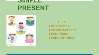 SIMPLE
PRESENT
USES
●daily actions
●actions in present
●instructions
●repeated actions
 