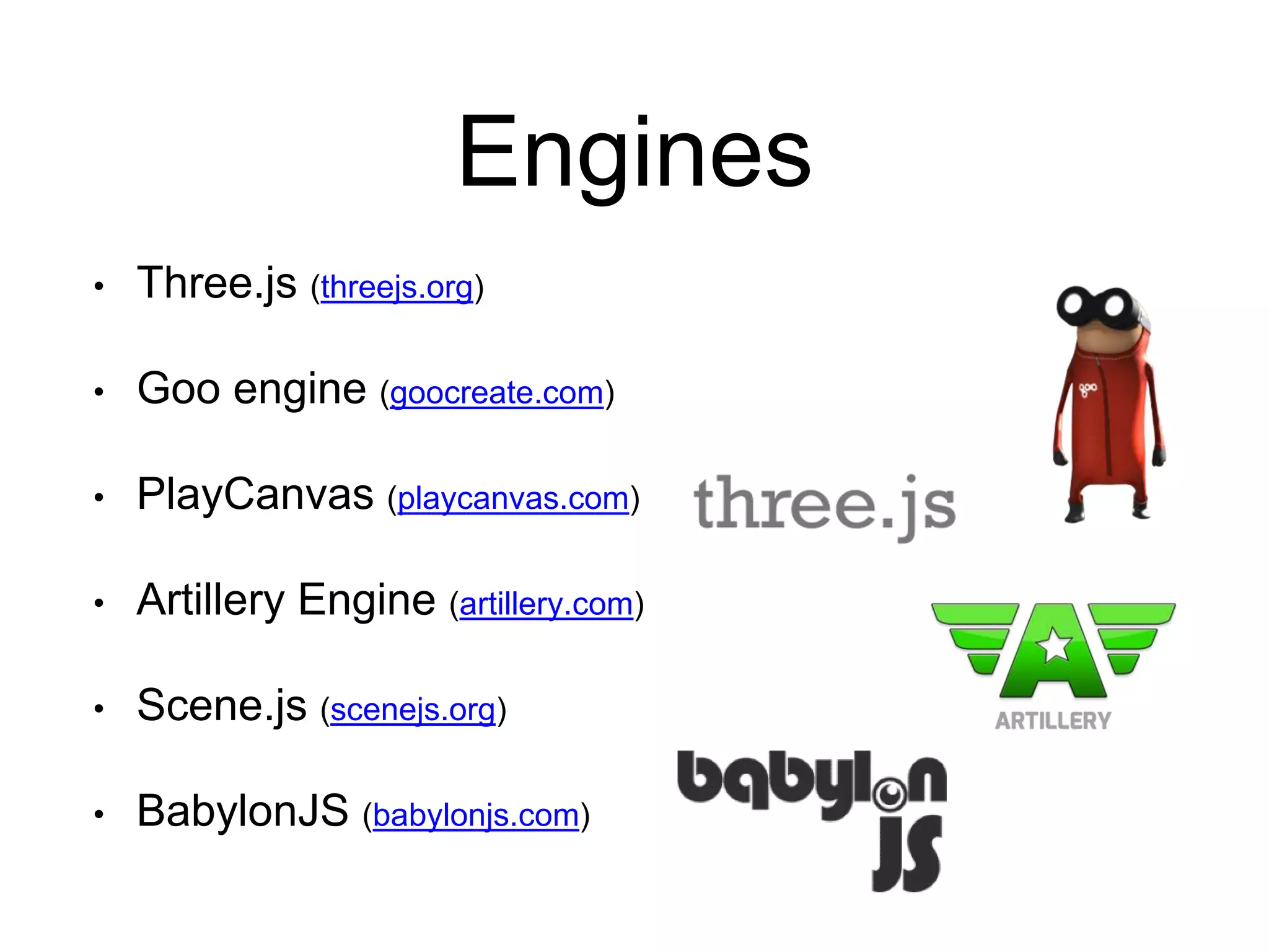 Engines
• Three.js (threejs.org)
• Goo engine (goocreate.com)
• PlayCanvas (playcanvas.com)
• Artillery Engine (artillery.com)
• Scene.js (scenejs.org)
• BabylonJS (babylonjs.com)
 