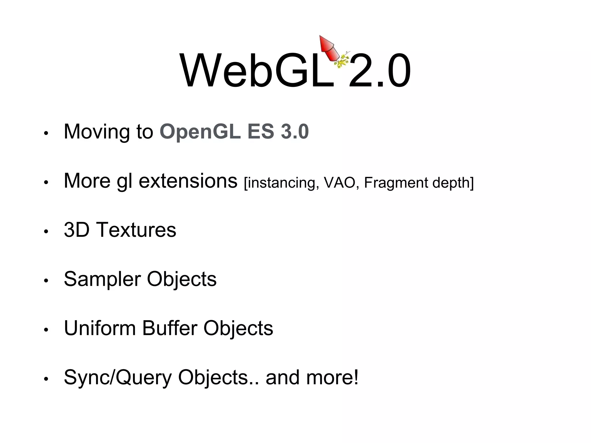 WebGL 2.0
• Moving to OpenGL ES 3.0
• More gl extensions [instancing, VAO, Fragment depth]
• 3D Textures
• Sampler Objects
• Uniform Buffer Objects
• Sync/Query Objects.. and more!
 