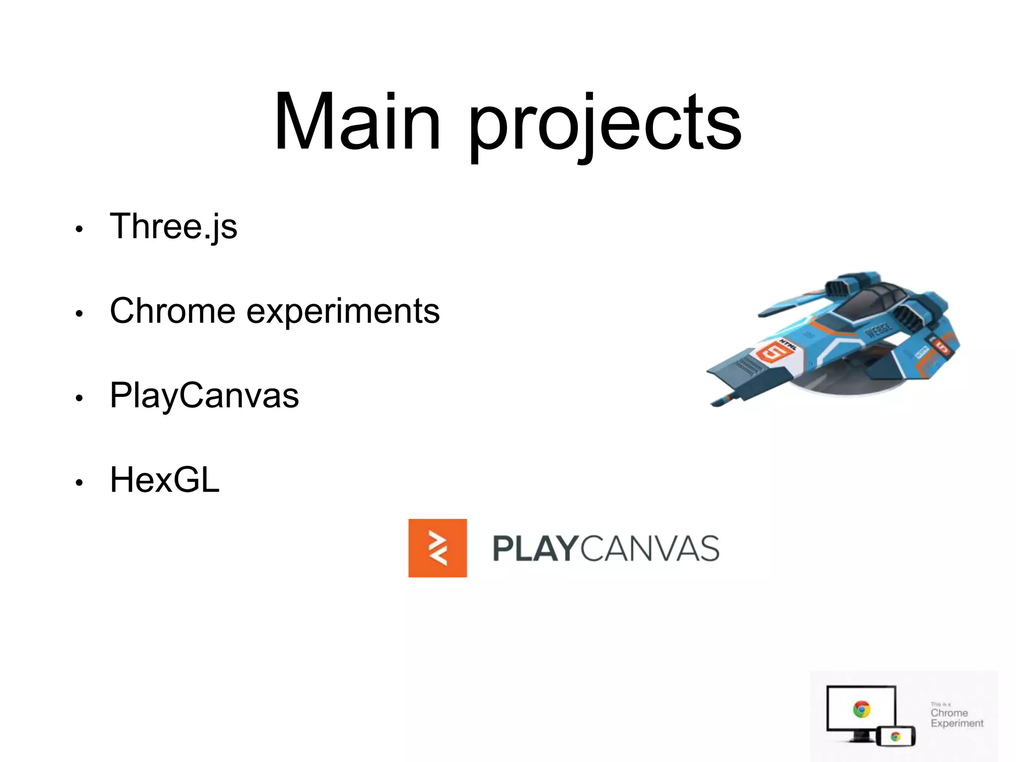 Main projects
• Three.js
• Chrome experiments
• PlayCanvas
• HexGL
 