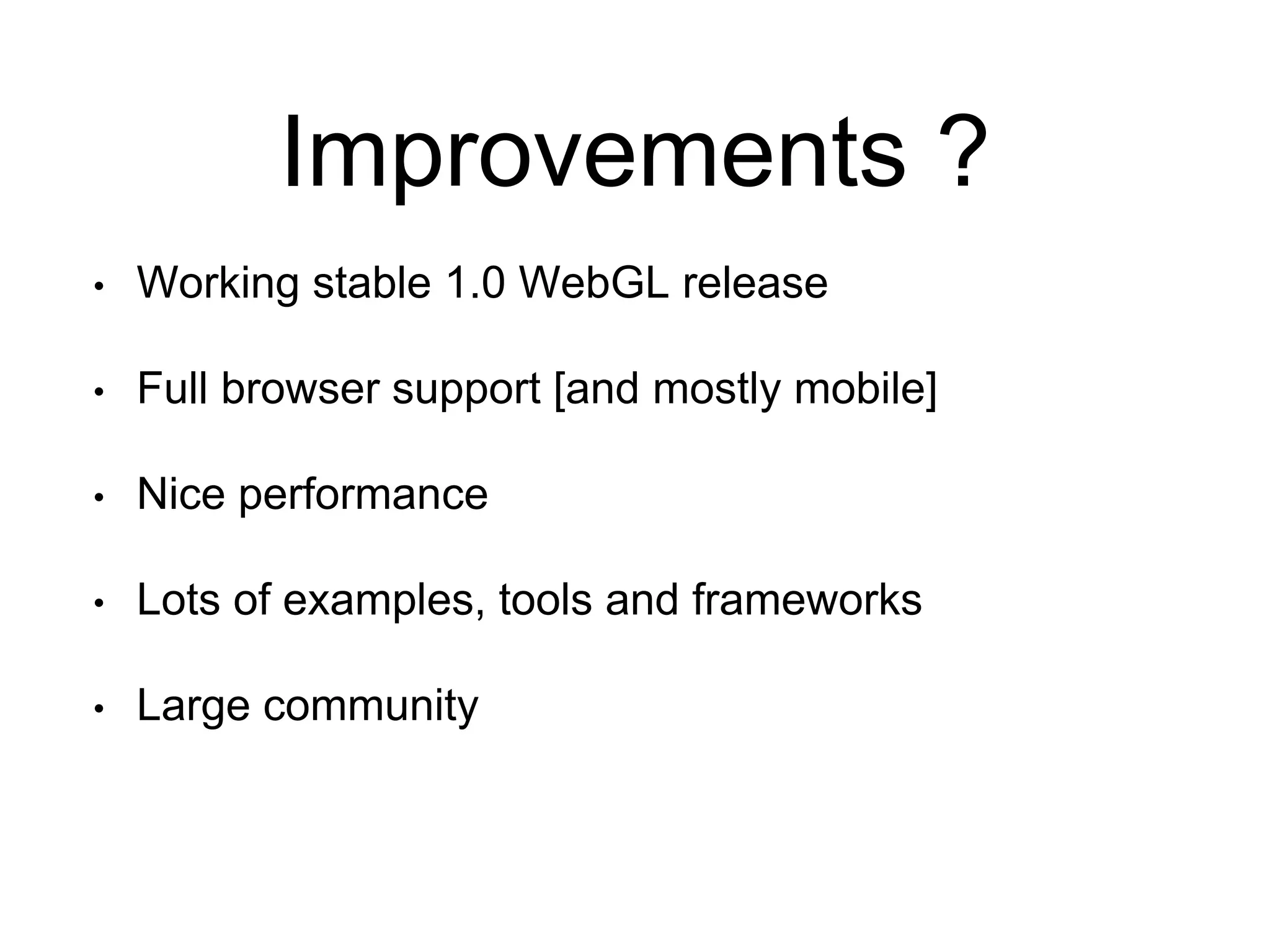 Improvements ?
• Working stable 1.0 WebGL release
• Full browser support [and mostly mobile]
• Nice performance
• Lots of examples, tools and frameworks
• Large community
 