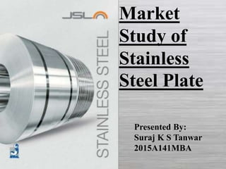 Market
Study of
Stainless
Steel Plate
Presented By:
Suraj K S Tanwar
2015A141MBA
 