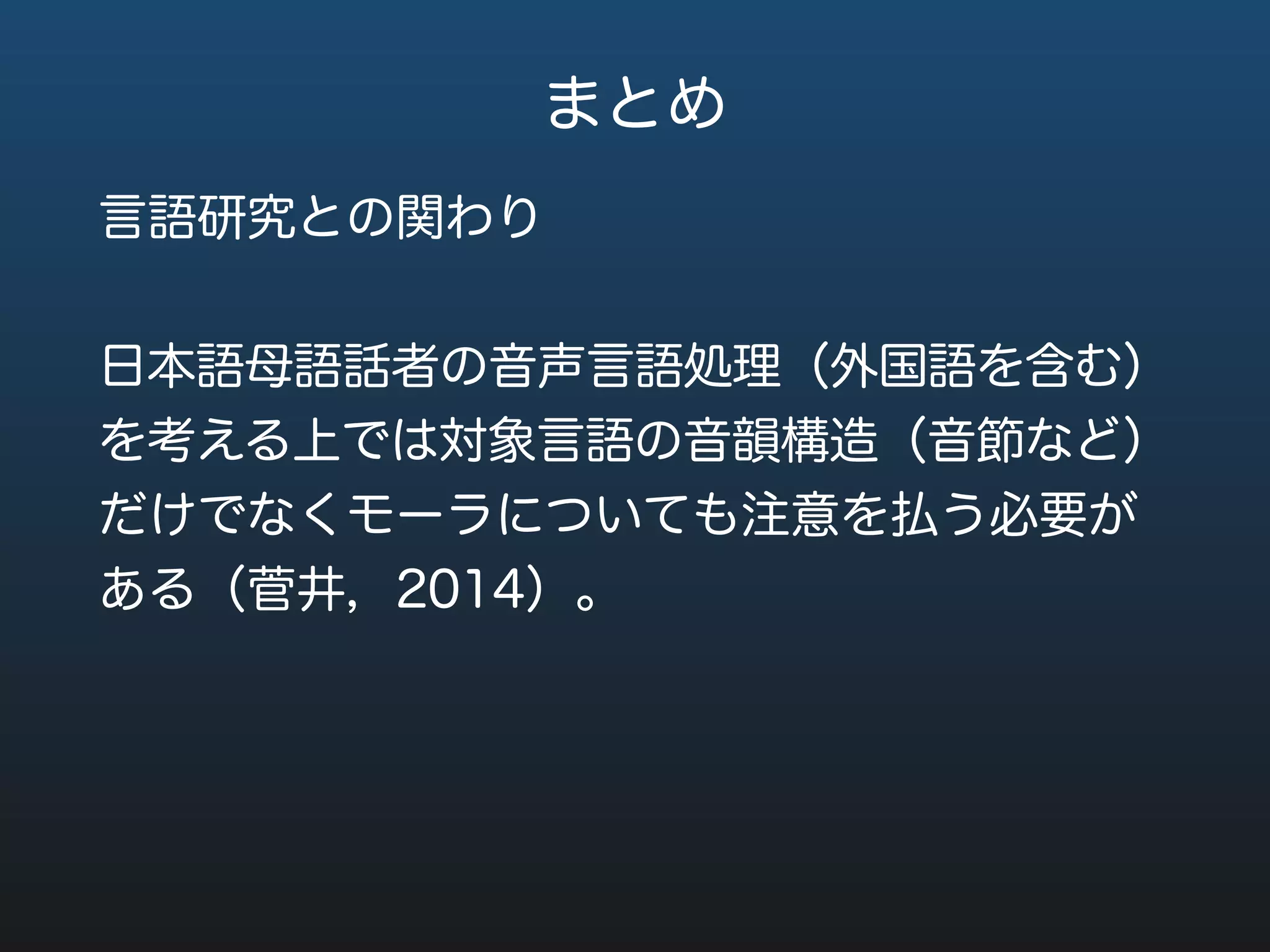 参照文献
Cutler, A., & Otake, T. (1994). Mora or phoneme? Further evidence for language-specific listening. Journal
of Memory and Language, 844, 824–844.
藤崎博也・杉藤美代子（1977）．「音声の物理的性質」『岩波講座日本語5：音韻』：65-106．東
京：岩波書店．
Hirata, Y. (2004). Effects of speaking rate on the vowel length distinction in Japanese. Journal of Phonetics
32, 565–589.
Kinoshita, K., Behne, D. M., & Arai, T. (2002). Duration and F0 as perceptual cues to Japanese vowel
quantity. Proceedings of the 7th International Conference on Spoken Language Processing (ICSLP 2002),
(1), 757–760.
河野守夫（1998）．「モーラ，音節，リズムの心理言語学的考察」『音声研究』第2巻1号：16-24.
Minagawa-Kawai, Y., Mori, K., & Sato, Y. (2005). Different brain strategies underlie the categorical
perception of foreign and native phonemes. Journal of Cognitive Neuroscience, 17, 1376–1385.Port, R. F.
(1987). Evidence for mora timing in Japanese. The Journal of the Acoustical Society of America, 81(5),
1574-1585.
菅井康祐（2014）．「英語の認知に関わる調査の課題統制について: 日本語のリズムに基づく
音韻統制の提案」『外国語教育メディア学会 (LET) 関西支部 メソドロジー研究部会2014年度報告
論集』：75-82．
菅井康祐（2015）．「日本語モーラの心理的実在再考 : 母音の単独提示による知覚実験」『聴覚研
究会資料 』45（2）：89-91．
菅井康祐他（2003）. 「心理言語学」『応用言語学事典』小池生夫編：455-569. 東京：研究社．
杉藤美代子（1989）．「音節か拍か―長音・撥音・促音―」『講座日本語と日本語教育2：日本語
の音声・音韻（上）』東京：明治書院，154-177．
 
