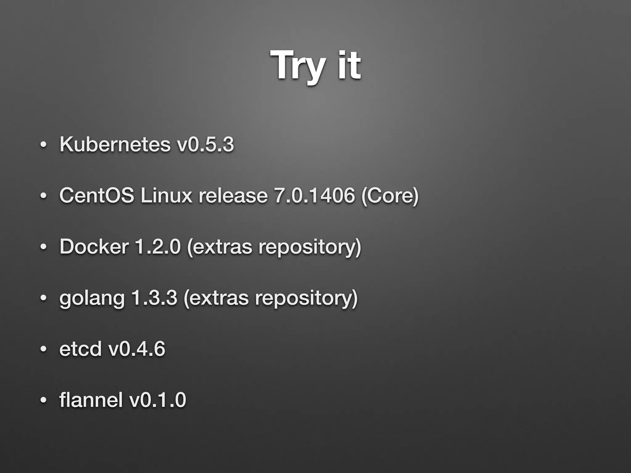 Try it
• Kubernetes v0.5.3
• CentOS Linux release 7.0.1406 (Core)
• Docker 1.2.0 (extras repository)
• golang 1.3.3 (extras repository)
• etcd v0.4.6
• ﬂannel v0.1.0
 
