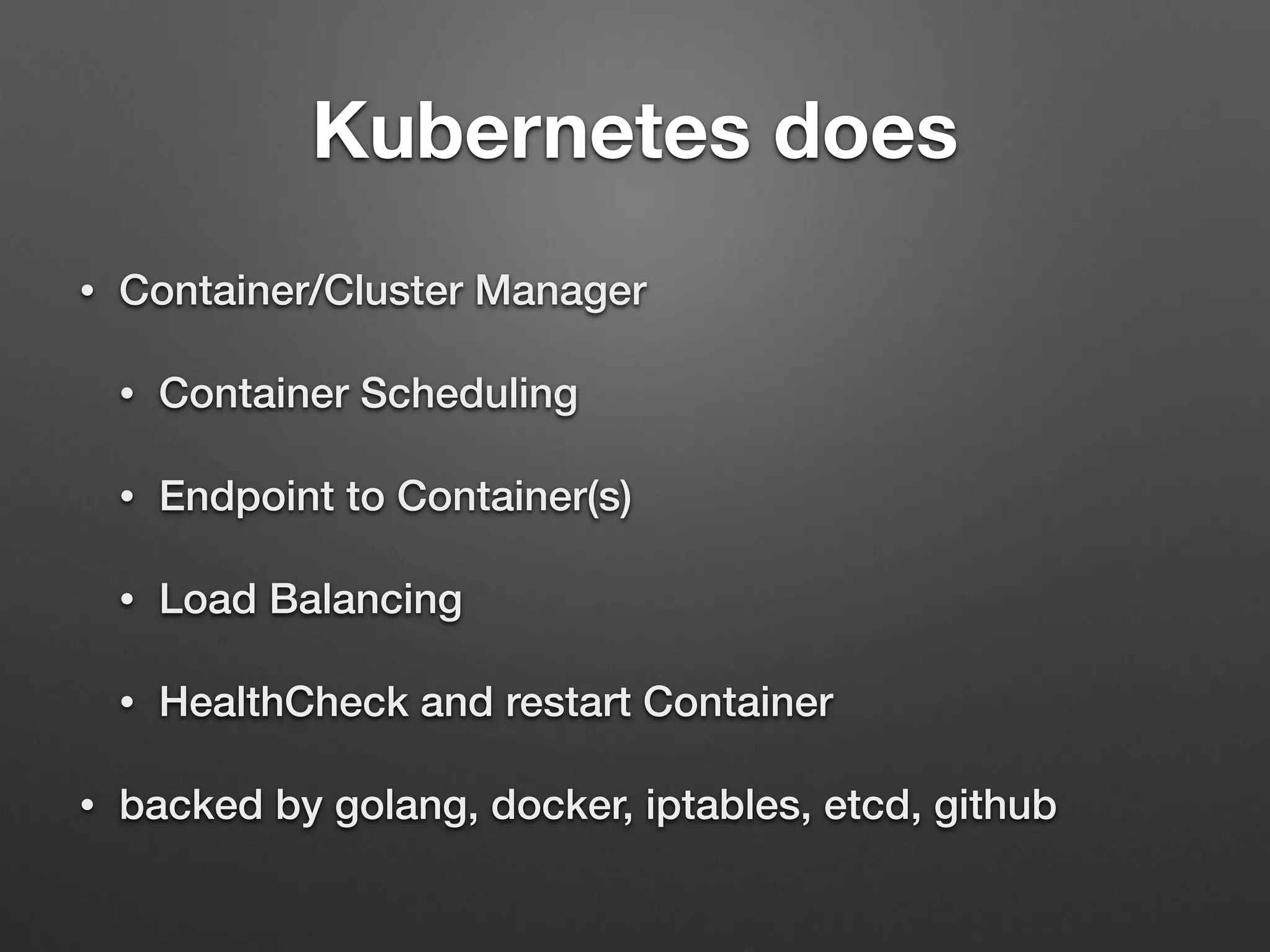 Kubernetes does
• Container/Cluster Manager
• Container Scheduling
• Endpoint to Container(s)
• Load Balancing
• HealthCheck and restart Container
• backed by golang, docker, iptables, etcd, github
 