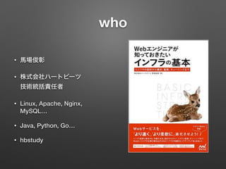 who
• 馬場俊彰
• 株式会社ハートビーツ 
技術統括責任者
• Linux, Apache, Nginx,
MySQL…
• Java, Python, Go…
• hbstudy
 