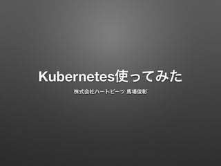 Kubernetes使ってみた
株式会社ハートビーツ 馬場俊彰
 